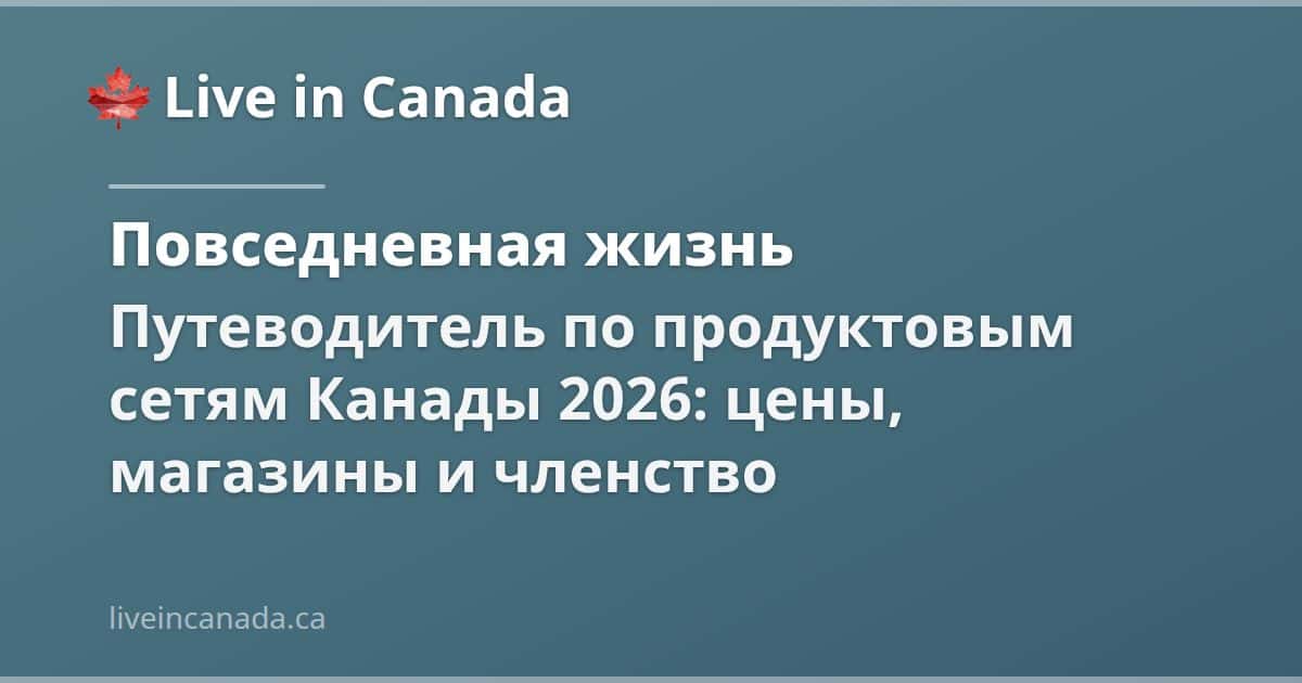Путеводитель по продуктовым сетям Канады 2026: цены, магазины и членство