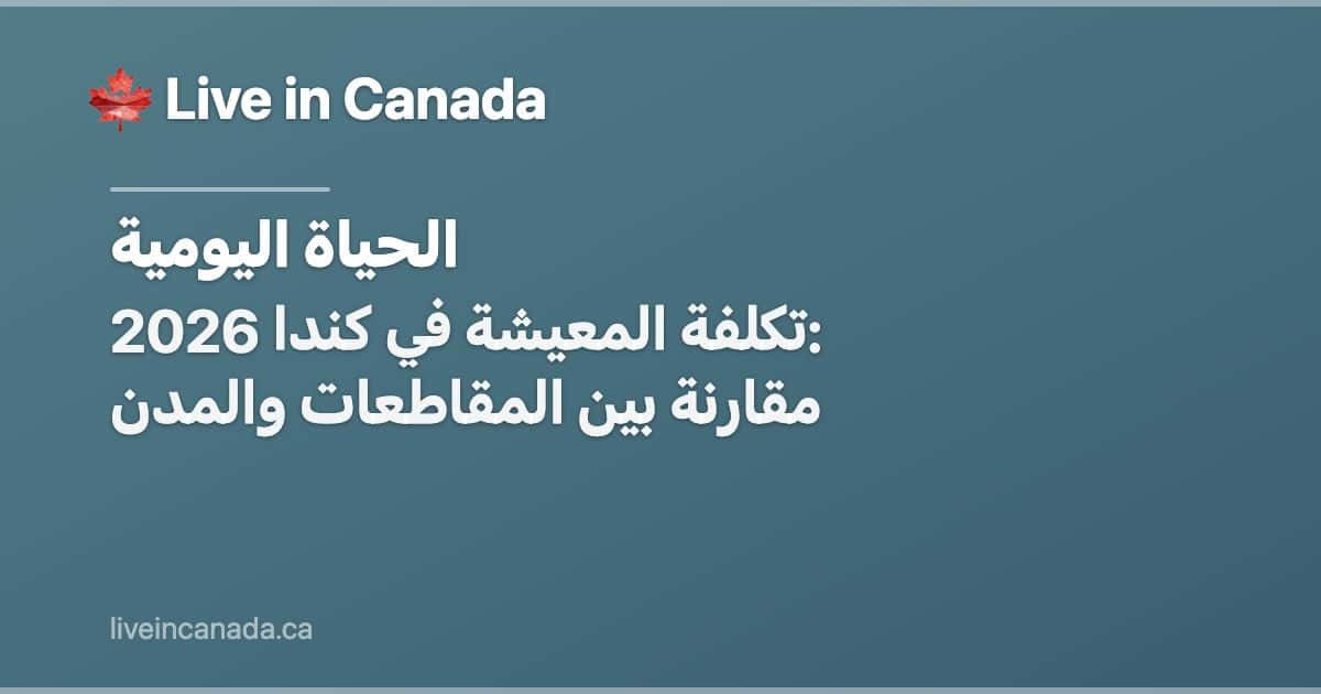 تكلفة المعيشة في كندا 2026: مقارنة بين المقاطعات والمدن