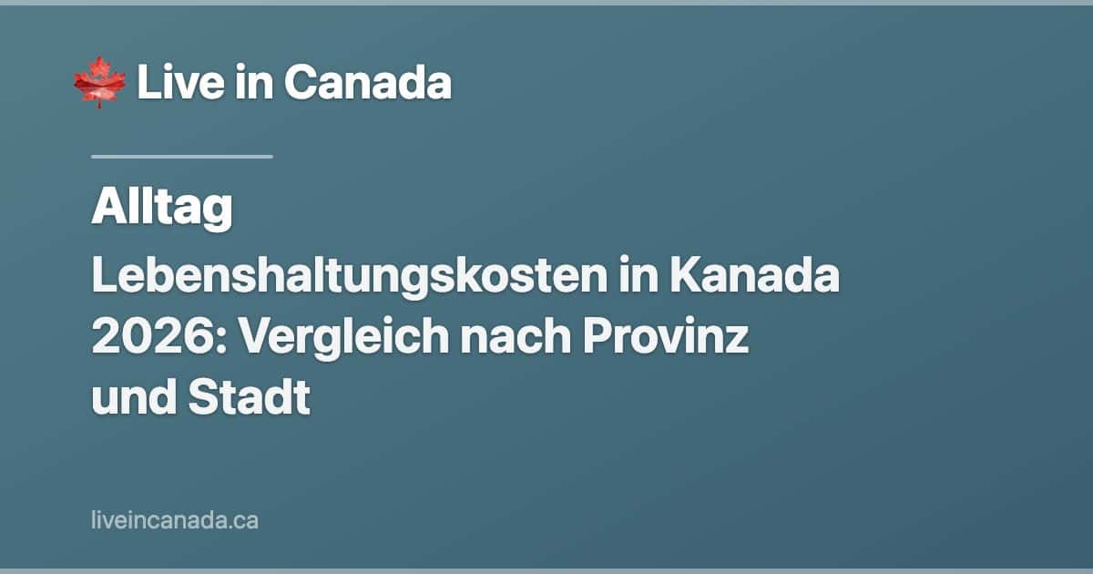 Lebenshaltungskosten in Kanada 2026: Vergleich nach Provinz und Stadt