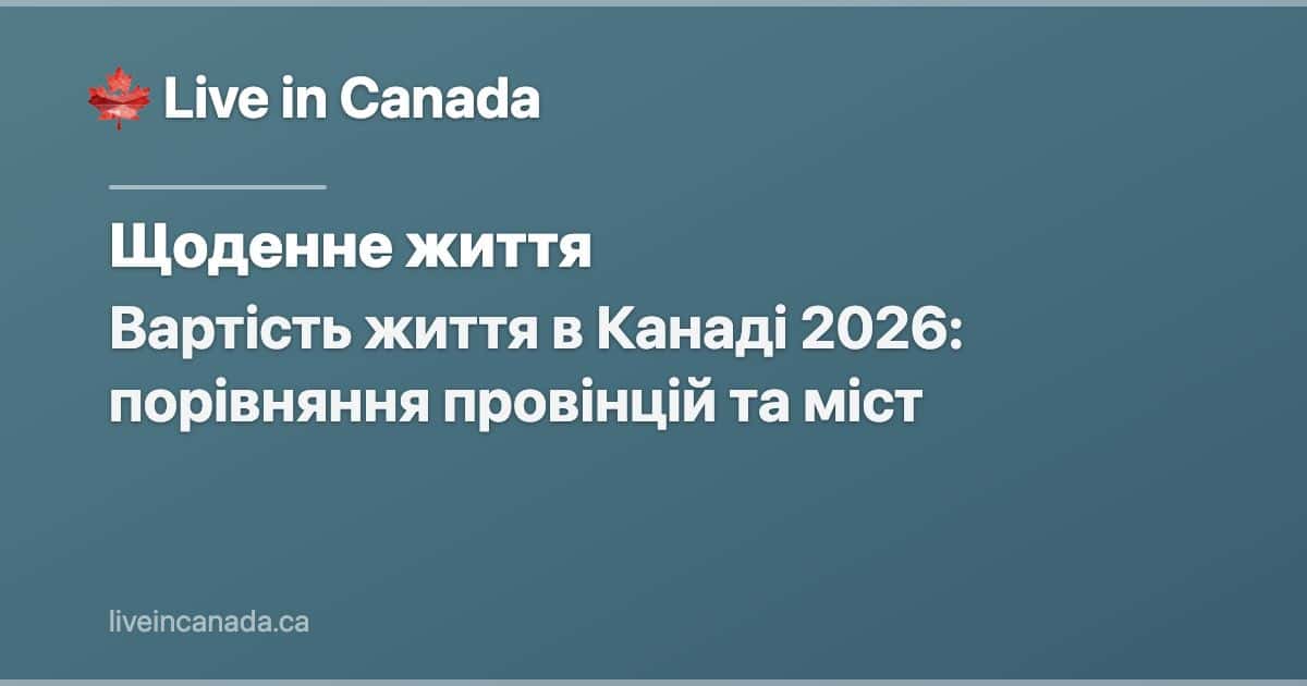 Вартість життя в Канаді 2026: порівняння провінцій та міст