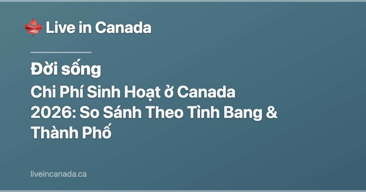 Chi Phí Sinh Hoạt ở Canada 2026: So Sánh Theo Tỉnh Bang & Thành Phố
