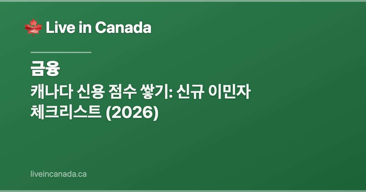 캐나다 신용 점수 쌓기: 신규 이민자 체크리스트 (2026)
