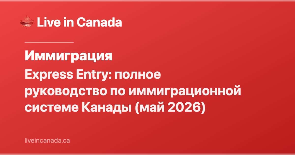 Express Entry: полное руководство по иммиграционной системе Канады (май 2026)