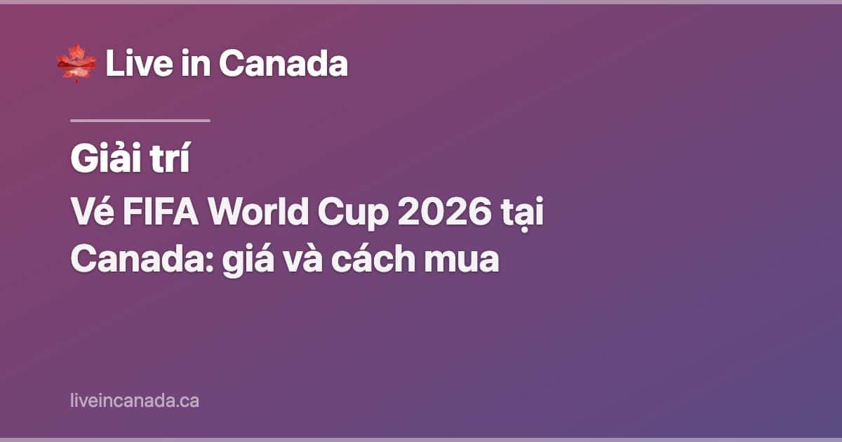 Vé FIFA World Cup 2026 tại Canada: giá và cách mua