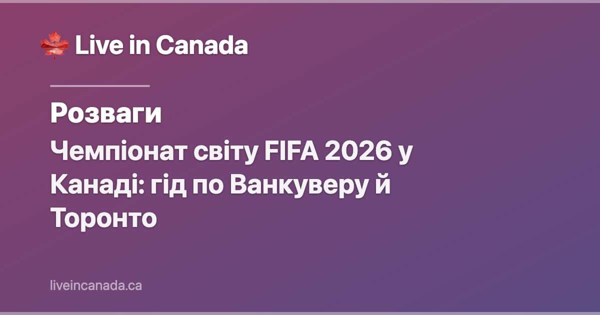 Чемпіонат світу FIFA 2026 у Канаді: гід по Ванкуверу й Торонто
