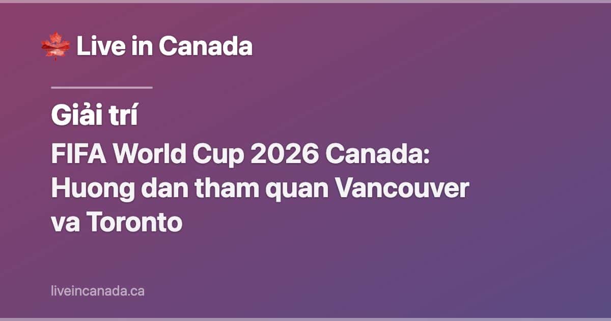 FIFA World Cup 2026 Canada: Huong dan tham quan Vancouver va Toronto