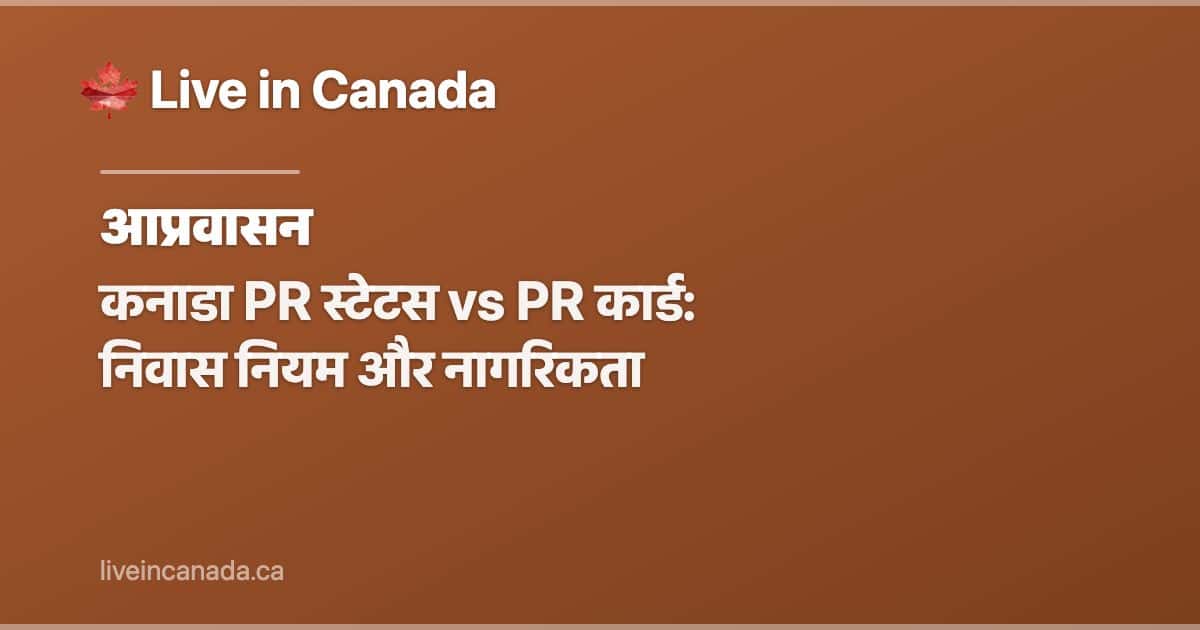 कनाडा PR स्टेटस vs PR कार्ड: निवास नियम और नागरिकता