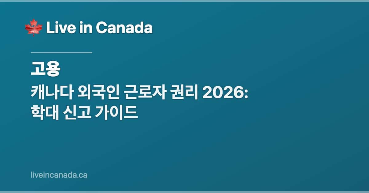 캐나다 외국인 근로자 권리 2026: 학대 신고 가이드